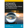 Holographic Reprocessing for Healing Trauma, Abuse, and Maltreatment