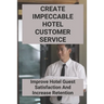Create Impeccable Hotel Customer Service: Improve Hotel Guest Satisfaction And Increase Retention