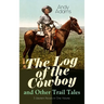 The Log of the Cowboy and Other Trail Tales - 5 Western Novels in One Volume: True Life Narratives of Texas Cowboys and Adventure Novels