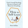 How to Self-Learn: Teach Yourself Anything, Become an Expert, and Memorize Everything