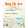 Flying Solo Violin, Unaccompanied Folk and Fiddle Fantasias for Playing Your Violin Anywhere, Book Two