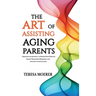 The Art of Assisting Aging Parents: Discover the Journey to Honor Your Parents, Create Treasured Memories, and Live Life to the Fullest
