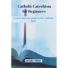 Catholic Catechism for Beginners: A clear and easy guide to the Catholic faith