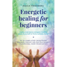 Energetic Healing for Beginners: Easily Understand Energetic Healing, Apply it Yourself or Find a Suitable Healer