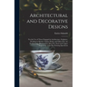Architectural and Decorative Designs: for the Use of Those Engaged in Architecture, Sculpture, Working in Metals, Cabinet Work, and Other Fine Art Pro