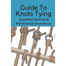 Guide To Knots Tying: Simplified Guide Book With Pictorial Illustrations: Climbing Knots Tying Guide