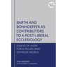 Barth and Bonhoeffer as Contributors to a Post-Liberal Ecclesiology: Essays of Hope for a Fallen and Complex World