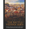 The Battle of Vienna (1683): The History and Legacy of the Decisive Conflict between the Ottoman Turkish Empire and Holy Roman Empire