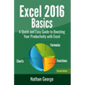 Excel 2016 Basics: A Quick And Easy Guide To Boosting Your Productivity With Excel