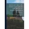 Hudson's Bay, or, Every-day Life in the Wilds of North America: During Six Years' Residence in the Territories of the Hon. Hudson's Bay Company