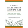 Cyprus under British Colonial Rule: Culture, Politics, and the Movement toward Union with Greece, 1878-1954