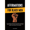 Affirmations for Black Men: Life-Changing Affirmations for Success, Confidence, Health & Wealth That Will Drastically Boost Your Mindset and Incre