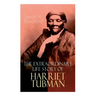 The Extraordinary Life Story of Harriet Tubman: The Female Moses Who Led Hundreds of Slaves to Freedom as the Conductor on the Underground Railroad (2