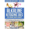 Alkaline Ketogenic Oils For Cooking, Health & Beauty: Stimulate Healing, Lose Weight and Feel Amazing with Alkaline Keto Oils & Recipes