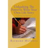 Unleashing The Power To Write Your Own Life Story: A Step By Step Handbook For First time Writers