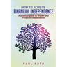 How to Achieve Financial Independence: A practical guide to Wealth and Financial Independence
