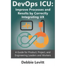 Devops ICU: Improve Processes and Results by Correctly Integrating Ux: A Guide for Product, Project, and Engineering Leaders and Workers