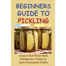 Beginners Guide To Pickling: Canned Hot Water Bath, Refrigerator Pickles & Lacto Fermented Pickles: How To Water Bath Can Pickles
