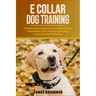 E Collar Dog Training: The Best Guide for Everything You Need to Know About Electric Collar for Training Your Dog and Ensuring Good Behaviour