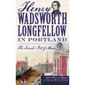 Henry Wadsworth Longfellow in Portland: The Fireside Poet of Maine