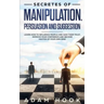 Secretes of Manipulation, Persuasion and Suggestion: Learn How to Influence People and Gain Their Trust, Improve Your Confidence and Become Master of