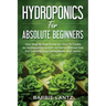 Hydroponics For Absolute Beginners: Your Step By Step Guide For How To Create An Hydroponics System At Home Without Soil, For Growing Vegetable, Fruit