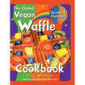 The Global Vegan Waffle Cookbook: 106 Dairy-Free, Egg-Free Recipes for Waffles & Toppings, Including Gluten-Free, Easy, Exotic, Sweet, Spicy, & Savory