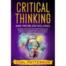 Critical Thinking And Problem Solving: Advanced Strategies and Reasoning Skills to Increase Your Decision Making. A Systematic Approach to Master Logi