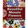 Beautiful Mosaic Flowers: A step-by step guide
