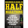 Beginner's Guide to Half Marathons: A Simple Step-By-Step Solution to Get You to the Finish Line in 12 Weeks!