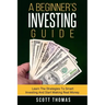 A Beginner's Investing Guide: Learn The Strategies To Smart Investing And Start Making Real Money