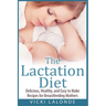 The Lactation Diet: Delicious, Healthy, and Easy to Make Recipes for Breastfeeding Mothers