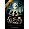 Cryptid Creatures of the World: An Illustrated Guide to Myths, Monsters, and Mysterious Creatures Haunting Six Continents