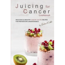 Juicing for Cancer Cookbook: Delicious & Healthy Cancer Juicing Recipes for Prevention & Maintenance