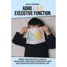 ADHD and Executive Function: : Simple and Practical Guide to Developing Teens Habits and Raise Their Self Discipline for a Successful Life