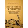 Self-Disciplined Producer: Develop a Powerful Work Ethic, Improve Your Focus, and Produce Better Results