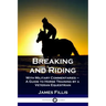 Breaking and Riding: With Military Commentaries - A Guide to Horse Training by a Veteran Equestrian