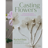 Casting Flowers: A Step-By-Step Guide to Creating Beautiful Botanical Art
