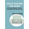Cricut Explore Air User Guide: A User Guide To Master The 2021 Cricut Explore Air To Become A Pro