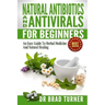 Natural Antibiotics And Antivirals For Beginners: An Easy Guide To Herbal Medicine And Natural Healing