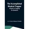 The Accomplished Muskrat Trapper; A Book On Trapping For Amateurs