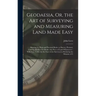 Geodaesia, Or, the Art of Surveying and Measuring Land Made Easy: Shewing by Plain and Practical Rules, to Survey, Protract, Cast Up, Reduce Or Divide