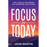 Focus on Today: How Living in the Present Can Transform Your Future: Methods to Overcome Distraction, Stop Overthinking, Reduce Stress, and Squash Sel