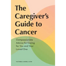 The Caregiver's Guide to Cancer: Compassionate Advice for Caring for You and Your Loved One