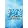 Chakra Healing for Beginners: Discover the knowledge of chakra healing and restore the balance of your mind, body and spirit