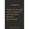How to start and operate an escape room business: A step by step manual on how to launch your own escape room.