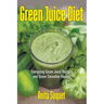 Green Juice Diet: Energizing Green Juice Recipes and Green Smoothie Heaven
