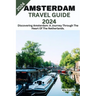 Amsterdam Travel Guide 2024: Discovering Amsterdam: A Journey Through The Heart Of The Netherlands.