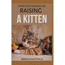 Complete Manual on Raising a Kitten: How to Buy, Train, Care, Communicate, Understand and Enjoy Kitten
