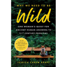 Why We Need to Be Wild: One Woman's Quest for Ancient Human Answers to 21st Century Problems